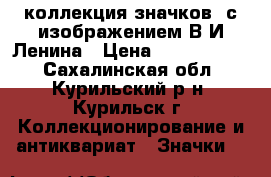 коллекция значков  с изображением В.И.Ленина › Цена ­ 72 000 000 - Сахалинская обл., Курильский р-н, Курильск г. Коллекционирование и антиквариат » Значки   